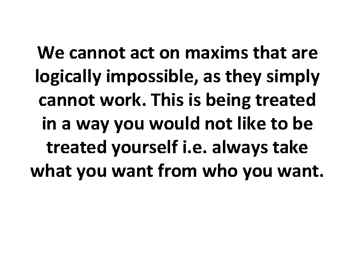 We cannot act on maxims that are logically impossible, as they simply cannot work. We cannot act on maxims that are logically impossible, as they simply cannot work.