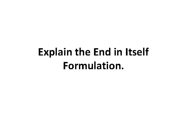 Explain the End in Itself Formulation. Explain the End in Itself Formulation.