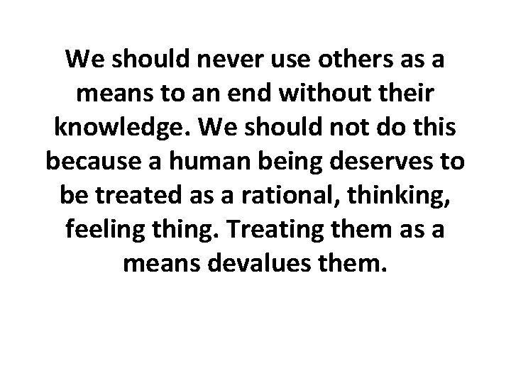 We should never use others as a means to an end without their knowledge. We should never use others as a means to an end without their knowledge.