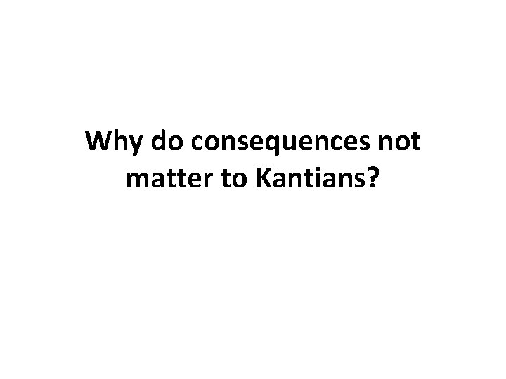 Why do consequences not matter to Kantians? Why do consequences not matter to Kantians?