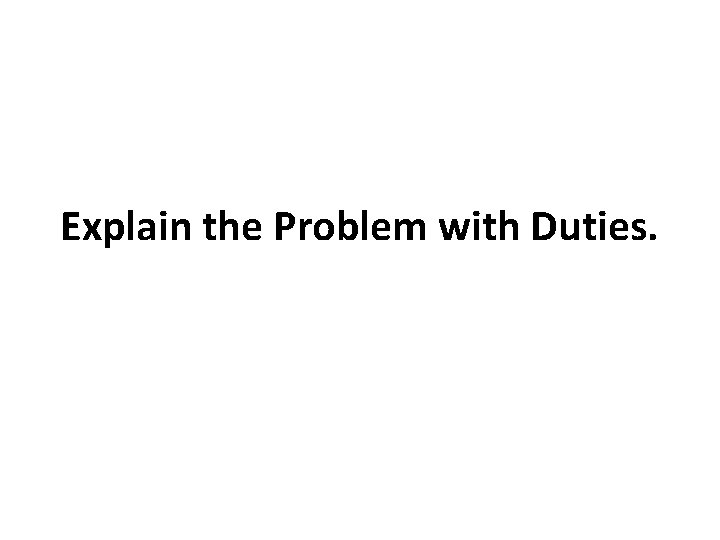 Explain the Problem with Duties. Explain the Problem with Duties.