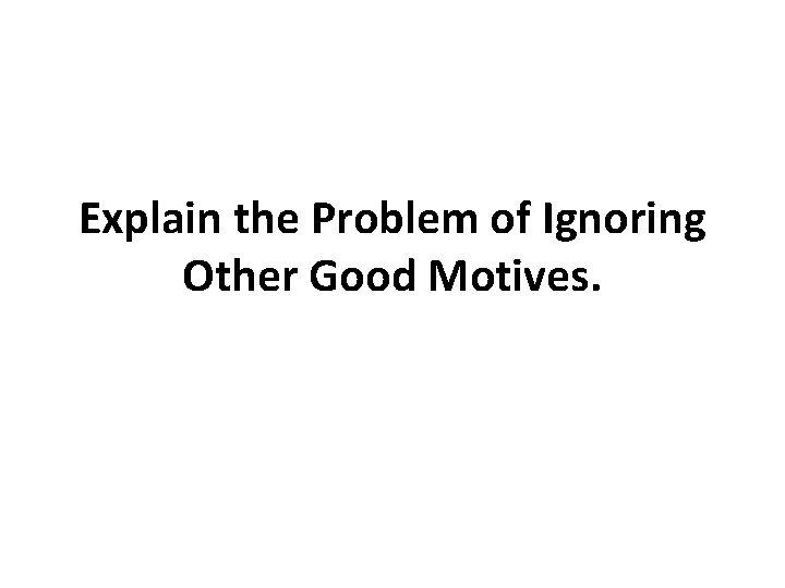 Explain the Problem of Ignoring Other Good Motives. Explain the Problem of Ignoring Other Good Motives.