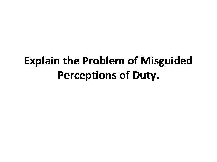 Explain the Problem of Misguided Perceptions of Duty. Explain the Problem of Misguided Perceptions of Duty.
