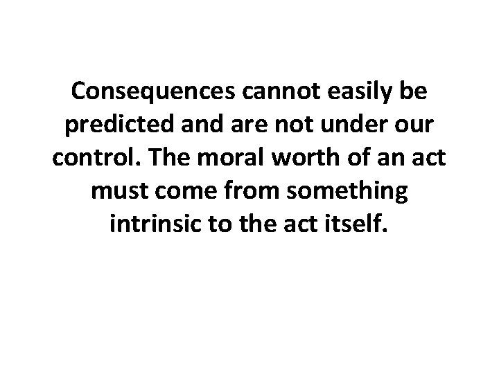 Consequences cannot easily be predicted and are not under our control. The moral worth Consequences cannot easily be predicted and are not under our control. The moral worth