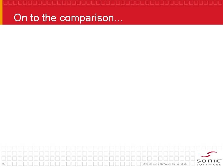 On to the comparison. . . 20 © 2003 Sonic Software Corporation 