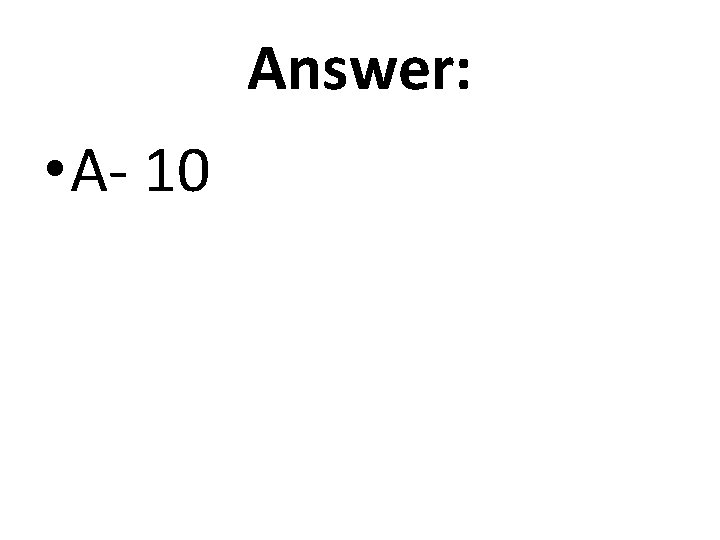 Answer: • A- 10 