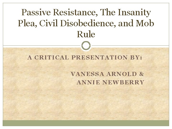 Passive Resistance, The Insanity Plea, Civil Disobedience, and Mob Rule A CRITICAL PRESENTATION BY: