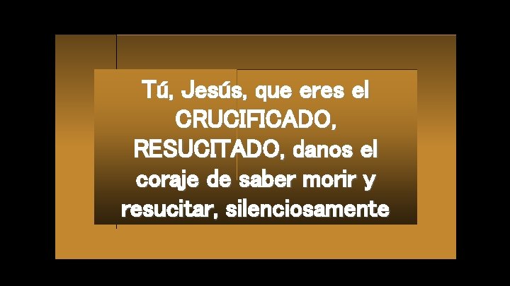 Tú, Jesús, que eres el CRUCIFICADO, RESUCITADO, danos el coraje de saber morir y