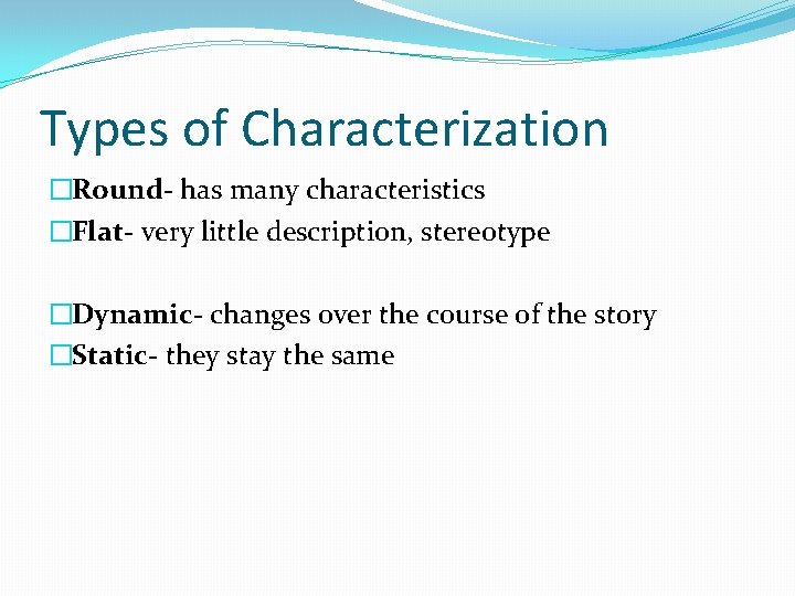 Types of Characterization �Round- has many characteristics �Flat- very little description, stereotype �Dynamic- changes