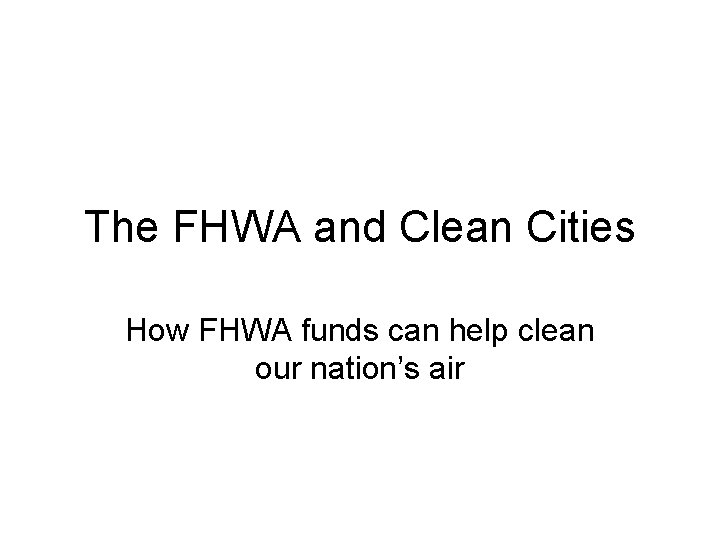 The FHWA and Clean Cities How FHWA funds can help clean our nation’s air