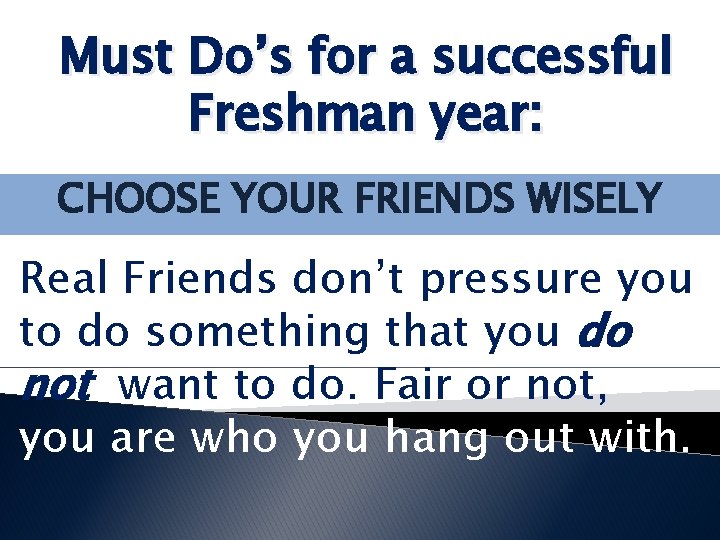 Must Do’s for a successful Freshman year: CHOOSE YOUR FRIENDS WISELY Real Friends don’t