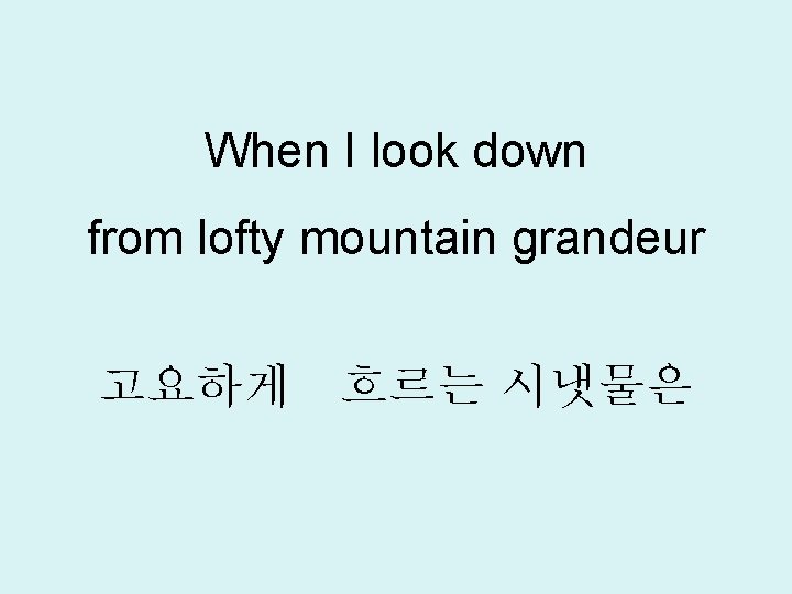 When I look down from lofty mountain grandeur 고요하게 흐르는 시냇물은 