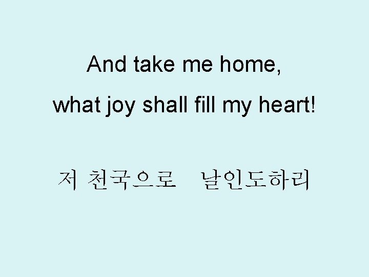 And take me home, what joy shall fill my heart! 저 천국으로 날인도하리 