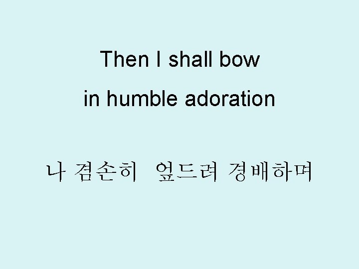 Then I shall bow in humble adoration 나 겸손히 엎드려 경배하며 