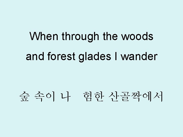 When through the woods and forest glades I wander 숲 속이 나 험한 산골짝에서