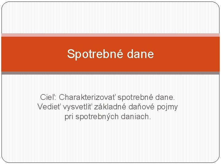 Spotrebné dane Cieľ: Charakterizovať spotrebné dane. Vedieť vysvetliť základné daňové pojmy pri spotrebných daniach.