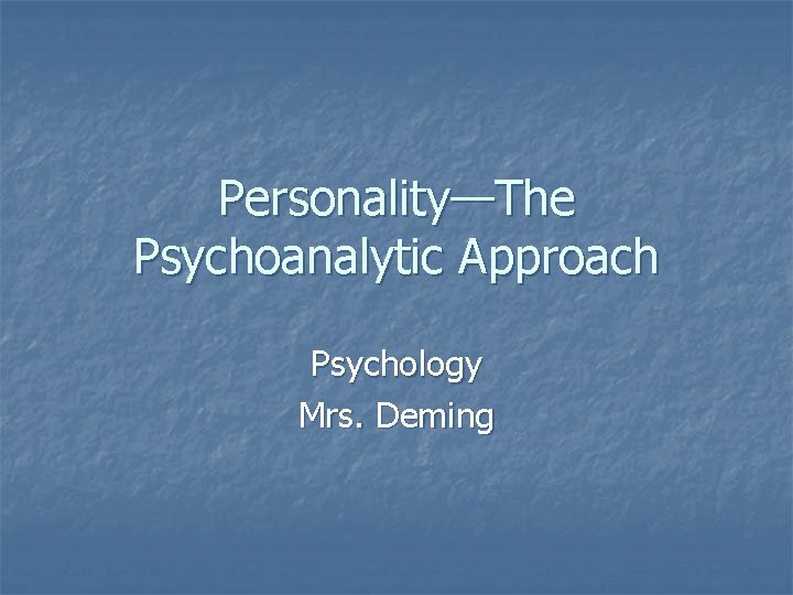 Personality—The Psychoanalytic Approach Psychology Mrs. Deming 