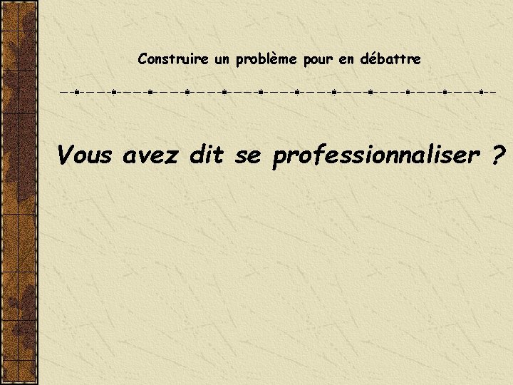 Construire un problème pour en débattre Vous avez dit se professionnaliser ? 