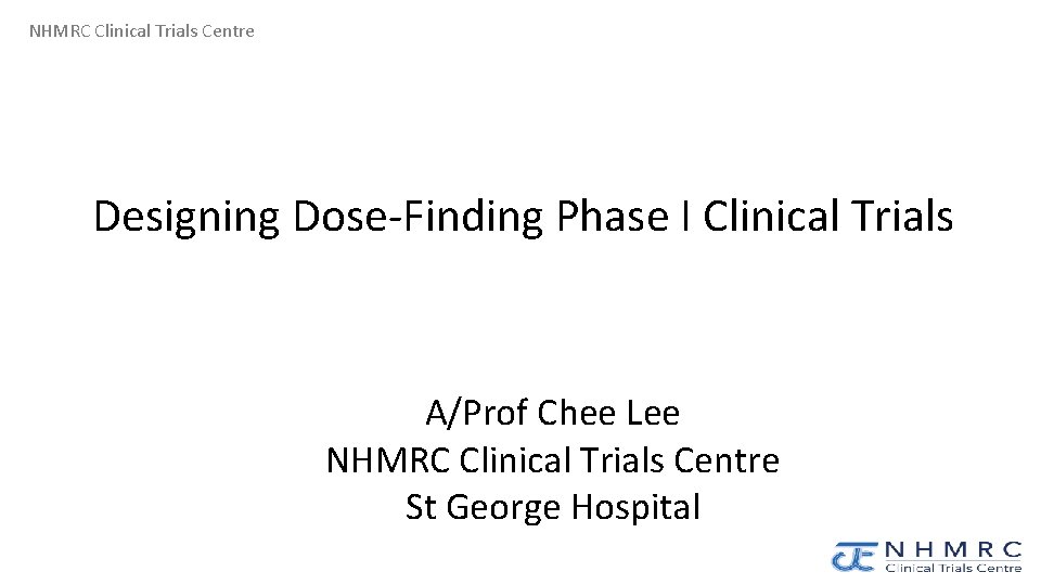 NHMRC Clinical Trials Centre Designing Dose-Finding Phase I Clinical Trials A/Prof Chee Lee NHMRC