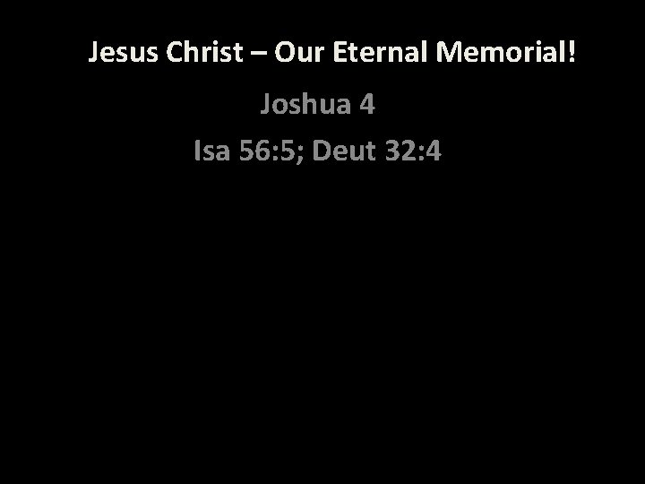 Jesus Christ – Our Eternal Memorial! Joshua 4 Isa 56: 5; Deut 32: 4