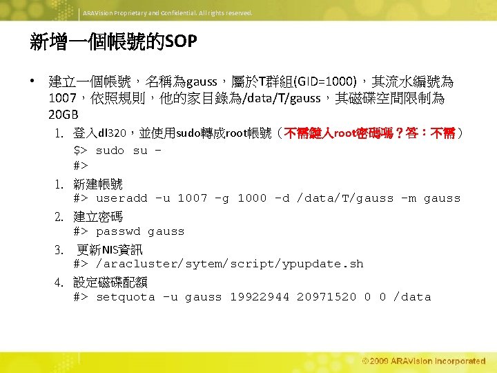 ARAVision Proprietary and Confidential. All rights reserved. 新增一個帳號的SOP • 建立一個帳號，名稱為gauss，屬於T群組(GID=1000)，其流水編號為 1007，依照規則，他的家目錄為/data/T/gauss，其磁碟空間限制為 20 GB 1.