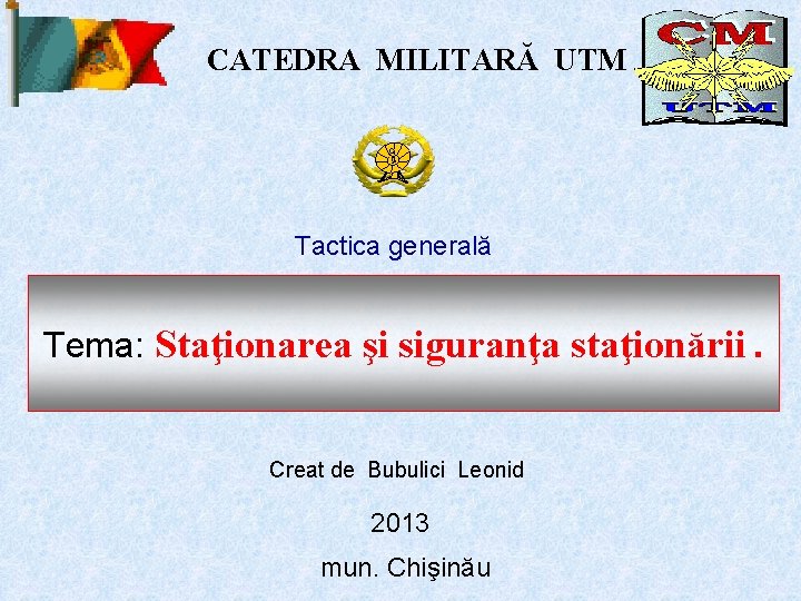 CATEDRA MILITARĂ UTM Tactica generală Tema: Staţionarea şi siguranţa staţionării. Creat de Bubulici Leonid