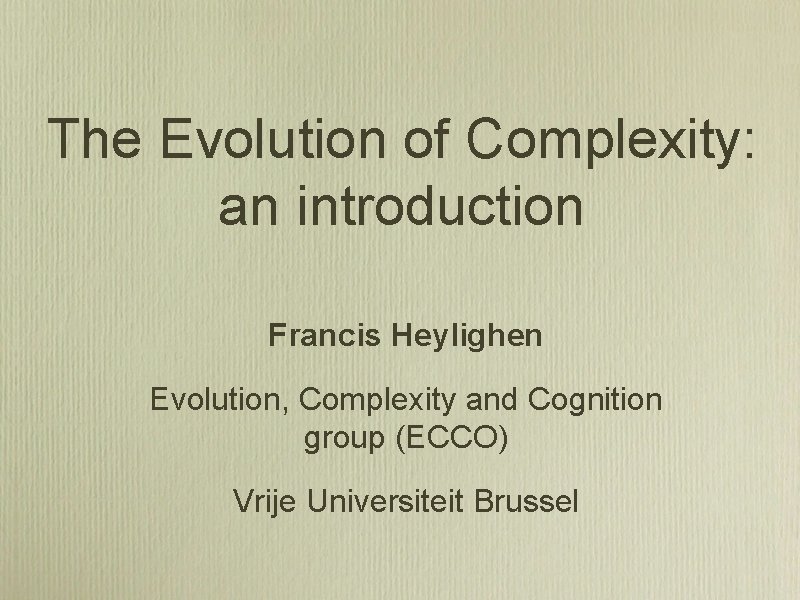 The Evolution of Complexity: an introduction Francis Heylighen Evolution, Complexity and Cognition group (ECCO)