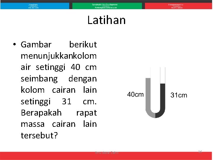 Latihan • Gambar berikut menunjukkankolom air setinggi 40 cm seimbang dengan kolom cairan lain