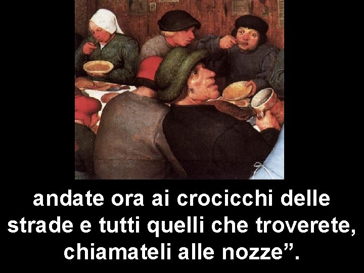 andate ora ai crocicchi delle strade e tutti quelli che troverete, chiamateli alle nozze”.