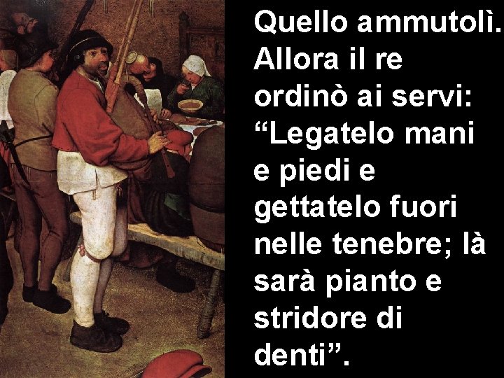 Quello ammutolì. Allora il re ordinò ai servi: “Legatelo mani e piedi e gettatelo