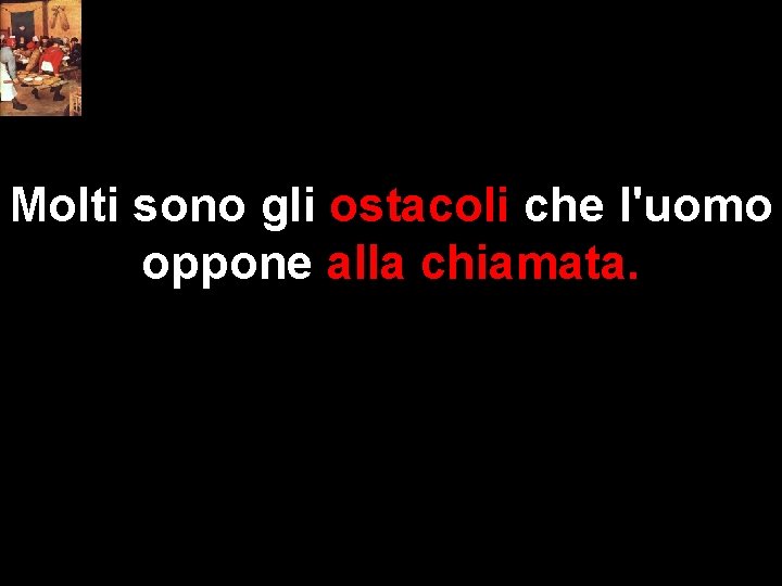 Molti sono gli ostacoli che l'uomo oppone alla chiamata. 