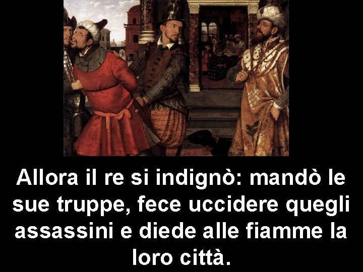 Allora il re si indignò: mandò le sue truppe, fece uccidere quegli assassini e