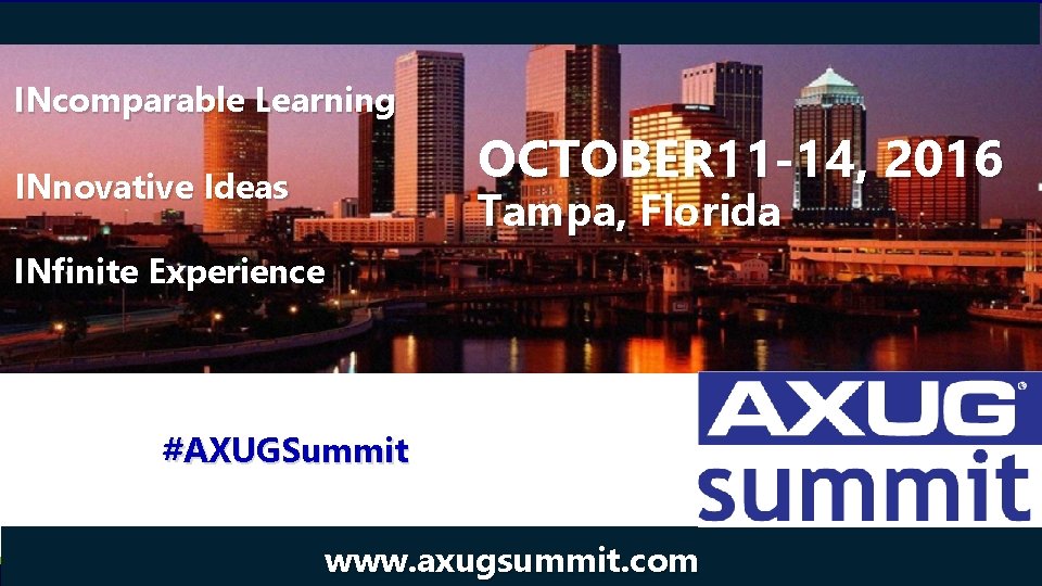 INcomparable Learning INnovative Ideas OCTOBER 11 -14, 2016 Tampa, Florida INfinite Experience #AXUGSummit @AXUG