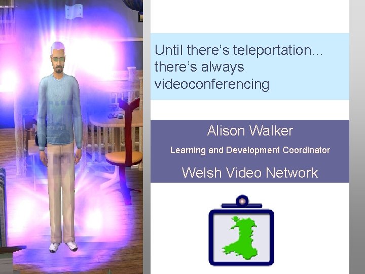 Until there’s teleportation… there’s always videoconferencing Alison Walker Learning and Development Coordinator Welsh Video