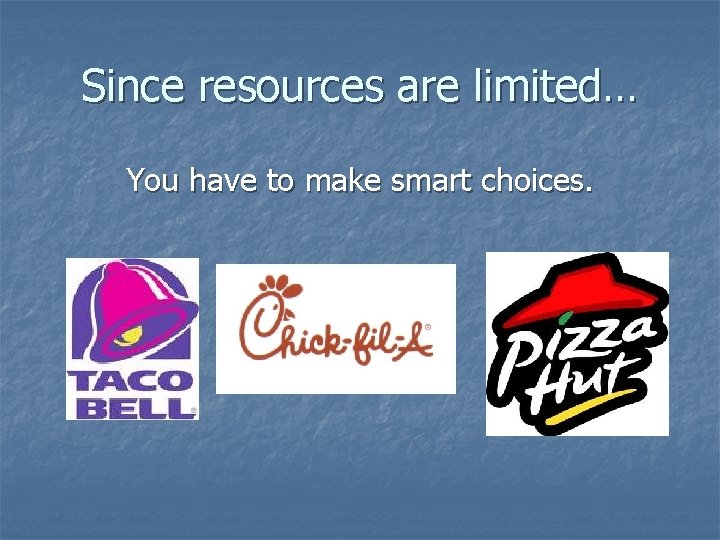 Since resources are limited… You have to make smart choices. 