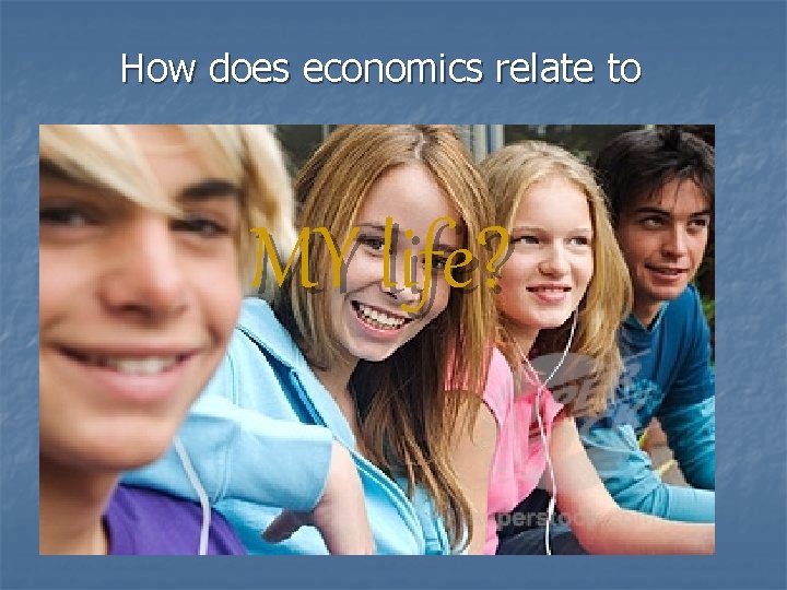 How does economics relate to MY life? 