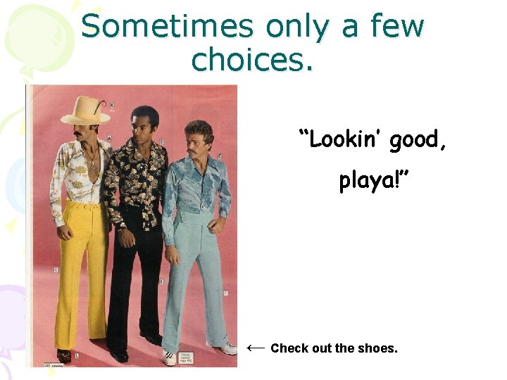 Sometimes only a few choices. “Lookin’ good, playa!” ← Check out the shoes. 