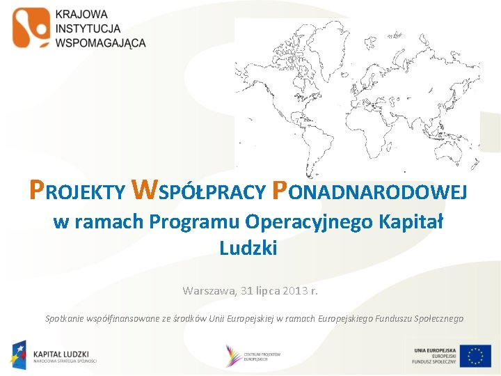 PROJEKTY WSPÓŁPRACY PONADNARODOWEJ w ramach Programu Operacyjnego Kapitał Ludzki Warszawa, 31 lipca 2013 r.