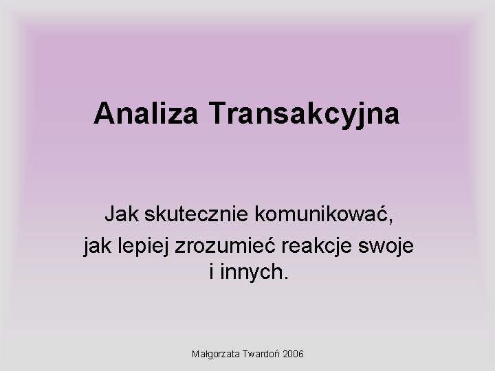 Analiza Transakcyjna Jak skutecznie komunikować, jak lepiej zrozumieć reakcje swoje i innych. Małgorzata Twardoń