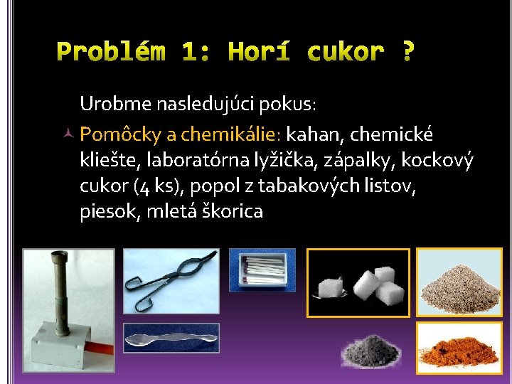 Urobme nasledujúci pokus: Pomôcky a chemikálie: kahan, chemické kliešte, laboratórna lyžička, zápalky, kockový cukor