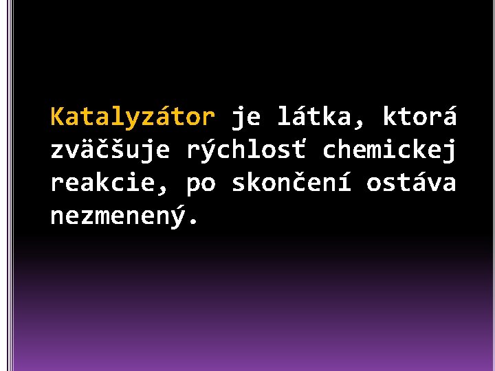 Katalyzátor je látka, ktorá zväčšuje rýchlosť chemickej reakcie, po skončení ostáva nezmenený. Katalyzátor je látka, ktorá zväčšuje rýchlosť chemickej reakcie, po skončení ostáva nezmenený.