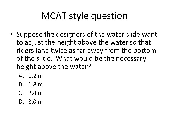 MCAT style question • Suppose the designers of the water slide want to adjust