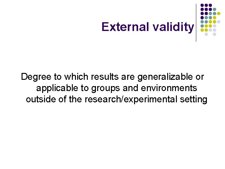 External validity Degree to which results are generalizable or applicable to groups and environments