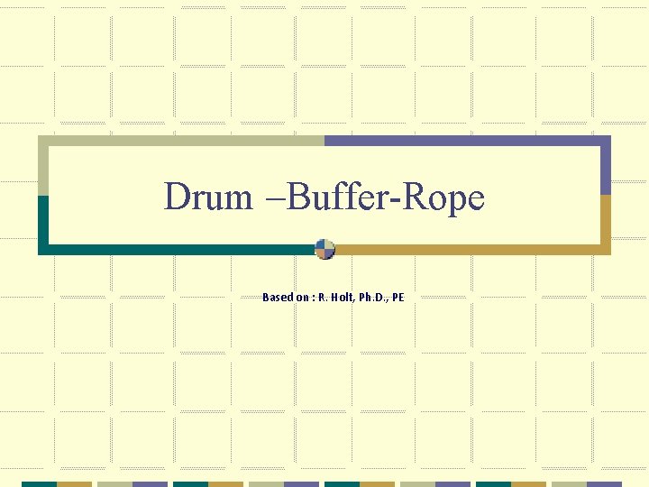 Drum –Buffer-Rope Based on : R. Holt, Ph. D. , PE 