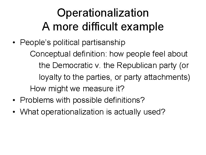 Operationalization A more difficult example • People’s political partisanship Conceptual definition: how people feel