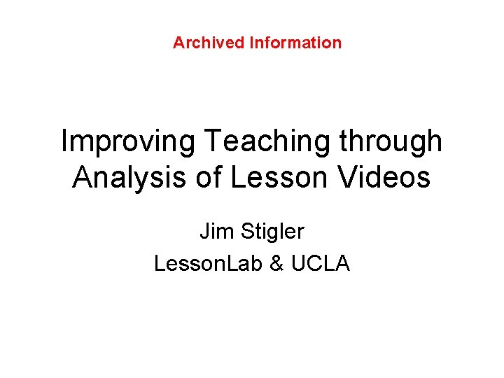 Archived Information Improving Teaching through Analysis of Lesson Videos Jim Stigler Lesson. Lab &