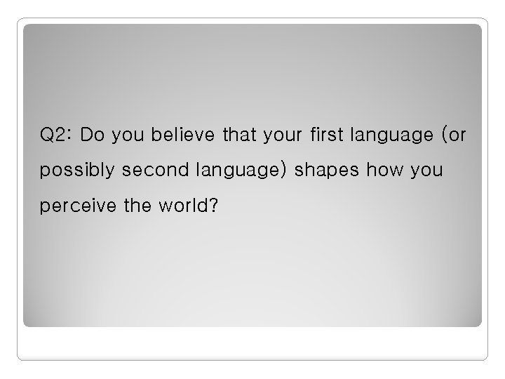 Q 2: Do you believe that your first language (or possibly second language) shapes Q 2: Do you believe that your first language (or possibly second language) shapes