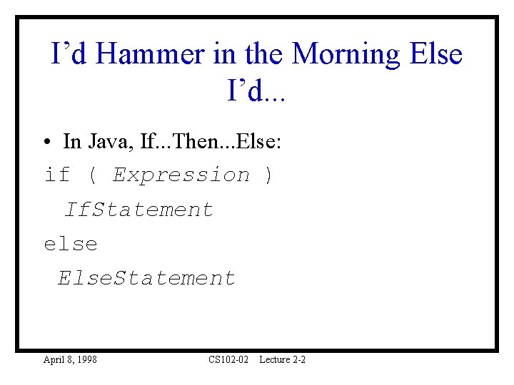 I’d Hammer in the Morning Else I’d. . . • In Java, If. .