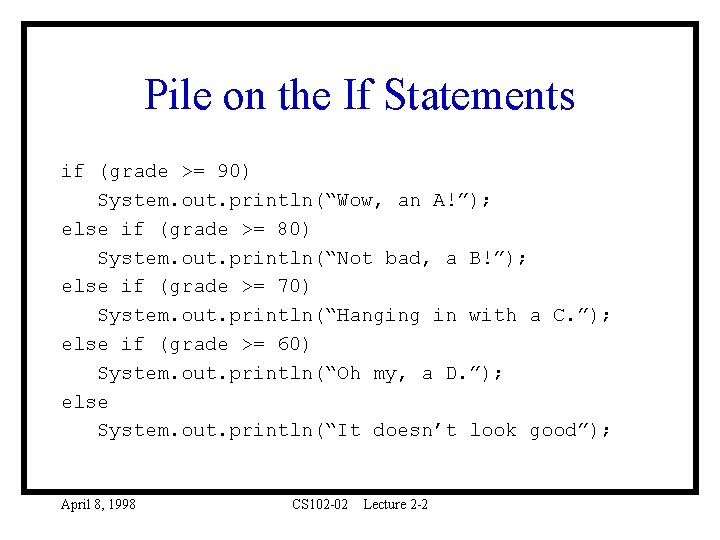 Pile on the If Statements if (grade >= 90) System. out. println(“Wow, an A!”);