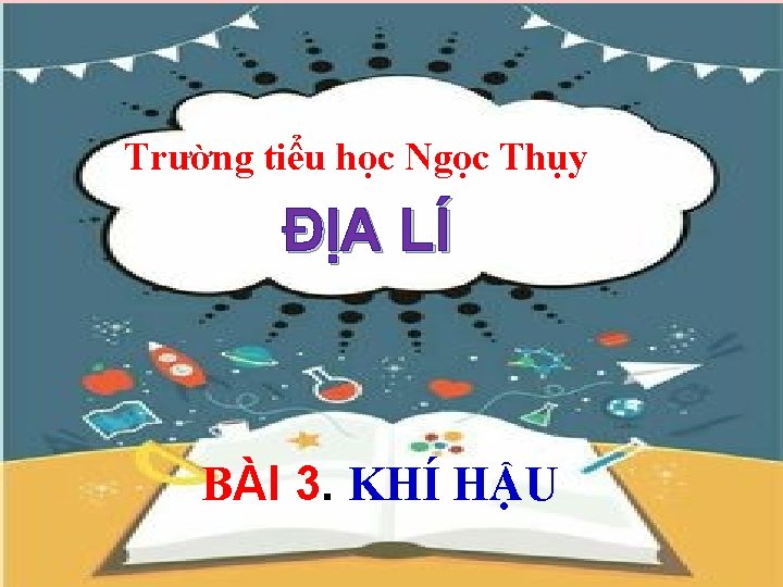 Trường tiểu học Ngọc Thụy ĐỊA LÍ BÀI 3. KHÍ HẬU 